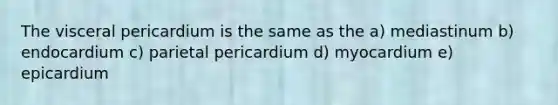 The visceral pericardium is the same as the a) mediastinum b) endocardium c) parietal pericardium d) myocardium e) epicardium