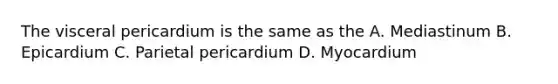 The visceral pericardium is the same as the A. Mediastinum B. Epicardium C. Parietal pericardium D. Myocardium