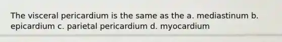 The visceral pericardium is the same as the a. mediastinum b. epicardium c. parietal pericardium d. myocardium