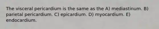 The visceral pericardium is the same as the A) mediastinum. B) parietal pericardium. C) epicardium. D) myocardium. E) endocardium.