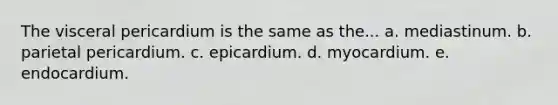 The visceral pericardium is the same as the... a. mediastinum. b. parietal pericardium. c. epicardium. d. myocardium. e. endocardium.