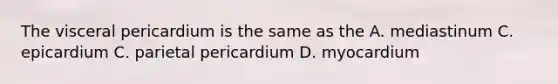 The visceral pericardium is the same as the A. mediastinum C. epicardium C. parietal pericardium D. myocardium