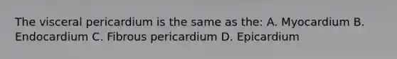 The visceral pericardium is the same as the: A. Myocardium B. Endocardium C. Fibrous pericardium D. Epicardium