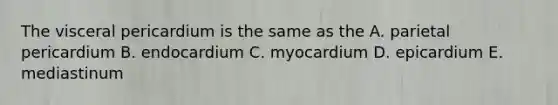 The visceral pericardium is the same as the A. parietal pericardium B. endocardium C. myocardium D. epicardium E. mediastinum