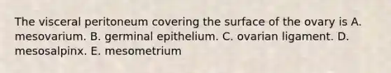 The visceral peritoneum covering the surface of the ovary is A. mesovarium. B. germinal epithelium. C. ovarian ligament. D. mesosalpinx. E. mesometrium