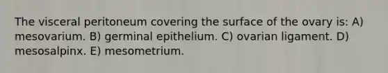 The visceral peritoneum covering the surface of the ovary is: A) mesovarium. B) germinal epithelium. C) ovarian ligament. D) mesosalpinx. E) mesometrium.