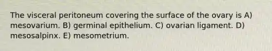 The visceral peritoneum covering the surface of the ovary is A) mesovarium. B) germinal epithelium. C) ovarian ligament. D) mesosalpinx. E) mesometrium.