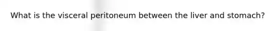 What is the visceral peritoneum between the liver and stomach?