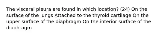 The visceral pleura are found in which location? (24) On the surface of the lungs Attached to the thyroid cartilage On the upper surface of the diaphragm On the interior surface of the diaphragm