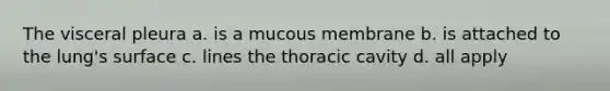 The visceral pleura a. is a mucous membrane b. is attached to the lung's surface c. lines the thoracic cavity d. all apply