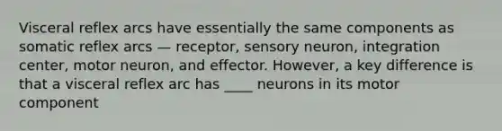 Visceral reflex arcs have essentially the same components as somatic reflex arcs — receptor, sensory neuron, integration center, motor neuron, and effector. However, a key difference is that a visceral reflex arc has ____ neurons in its motor component