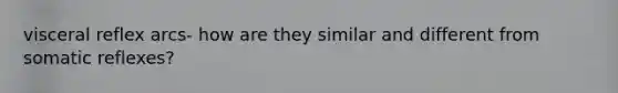 visceral reflex arcs- how are they similar and different from somatic reflexes?