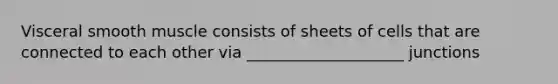 Visceral smooth muscle consists of sheets of cells that are connected to each other via ____________________ junctions