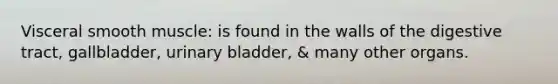 Visceral smooth muscle: is found in the walls of the digestive tract, gallbladder, urinary bladder, & many other organs.