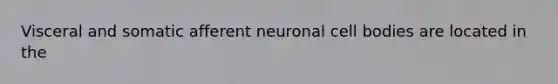 Visceral and somatic afferent neuronal cell bodies are located in the