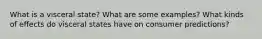 What is a visceral state? What are some examples? What kinds of effects do visceral states have on consumer predictions?