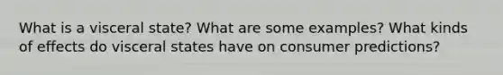 What is a visceral state? What are some examples? What kinds of effects do visceral states have on consumer predictions?