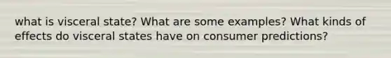 what is visceral state? What are some examples? What kinds of effects do visceral states have on consumer predictions?