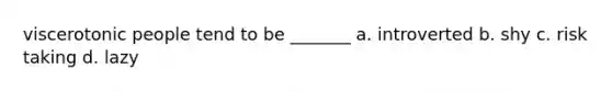 viscerotonic people tend to be _______ a. introverted b. shy c. risk taking d. lazy