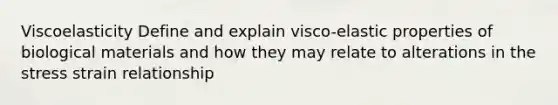 Viscoelasticity Define and explain visco-elastic properties of biological materials and how they may relate to alterations in the stress strain relationship