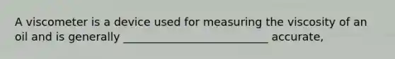 A viscometer is a device used for measuring the viscosity of an oil and is generally __________________________ accurate,