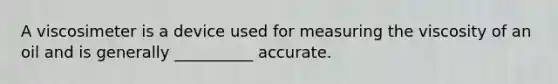 A viscosimeter is a device used for measuring the viscosity of an oil and is generally __________ accurate.