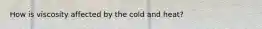 How is viscosity affected by the cold and heat?