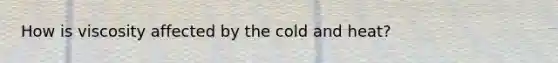 How is viscosity affected by the cold and heat?