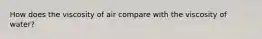 How does the viscosity of air compare with the viscosity of water?