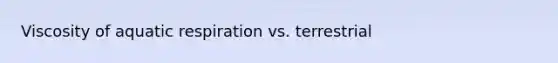 Viscosity of aquatic respiration vs. terrestrial