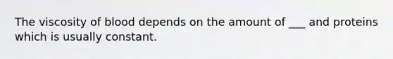 The viscosity of blood depends on the amount of ___ and proteins which is usually constant.
