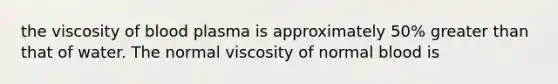 the viscosity of blood plasma is approximately 50% <a href='https://www.questionai.com/knowledge/ktgHnBD4o3-greater-than' class='anchor-knowledge'>greater than</a> that of water. The normal viscosity of normal blood is