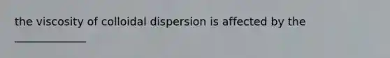 the viscosity of colloidal dispersion is affected by the _____________