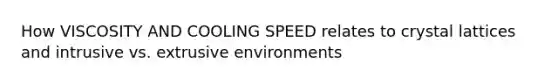 How VISCOSITY AND COOLING SPEED relates to crystal lattices and intrusive vs. extrusive environments