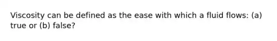 Viscosity can be defined as the ease with which a fluid flows: (a) true or (b) false?