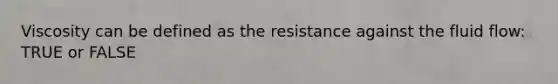 Viscosity can be defined as the resistance against the fluid flow: TRUE or FALSE