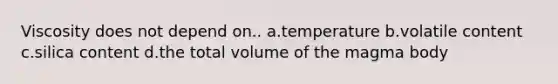 Viscosity does not depend on.. a.temperature b.volatile content c.silica content d.the total volume of the magma body