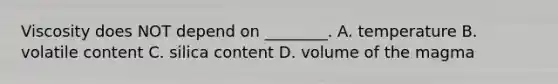 Viscosity does NOT depend on ________. A. temperature B. volatile content C. silica content D. volume of the magma