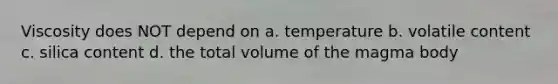 Viscosity does NOT depend on a. temperature b. volatile content c. silica content d. the total volume of the magma body