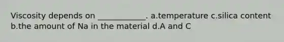 Viscosity depends on ____________. a.temperature c.silica content b.the amount of Na in the material d.A and C