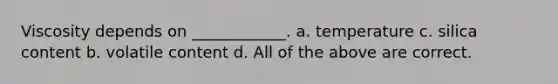Viscosity depends on ____________. a. temperature c. silica content b. volatile content d. All of the above are correct.