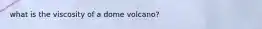 what is the viscosity of a dome volcano?