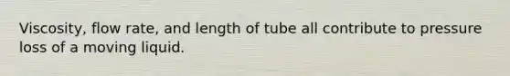 Viscosity, flow rate, and length of tube all contribute to pressure loss of a moving liquid.