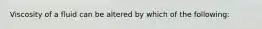 Viscosity of a fluid can be altered by which of the following: