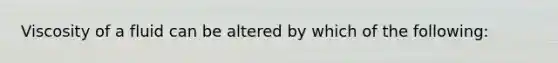 Viscosity of a fluid can be altered by which of the following: