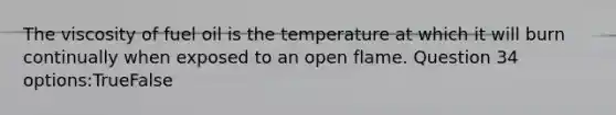 The viscosity of fuel oil is the temperature at which it will burn continually when exposed to an open flame. Question 34 options:TrueFalse