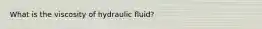 What is the viscosity of hydraulic fluid?