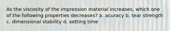 As the viscosity of the impression material increases, which one of the following properties decreases? a. acuracy b. tear strength c. dimensional stability d. setting time