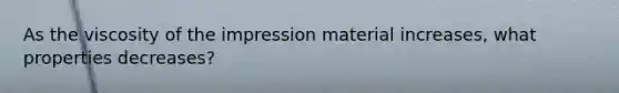 As the viscosity of the impression material increases, what properties decreases?