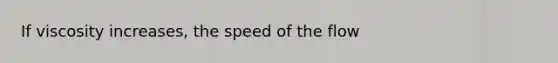 If viscosity increases, the speed of the flow